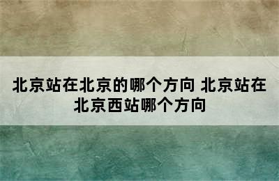 北京站在北京的哪个方向 北京站在北京西站哪个方向